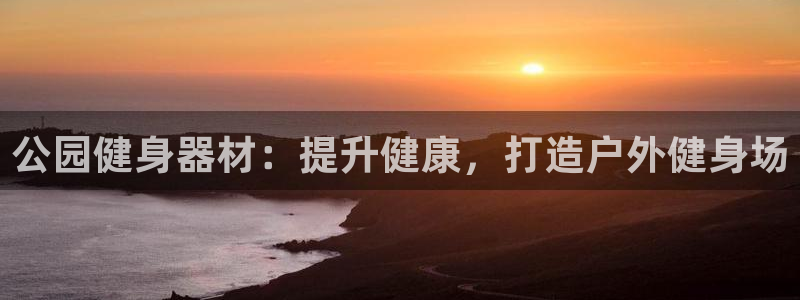 长征娱乐登录注册：公园健身器材：提升健康，打造户外健