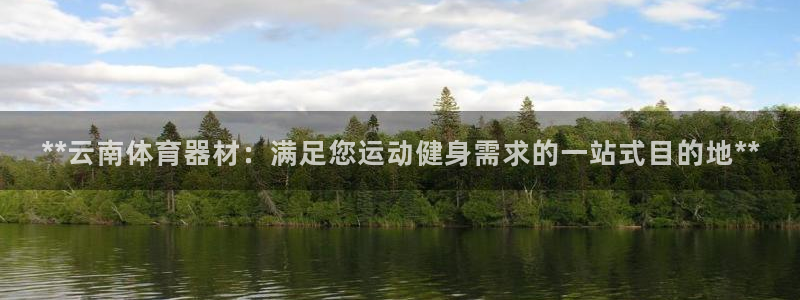 长征娱乐提现失败：**云南体育器材：满足您运动健身需