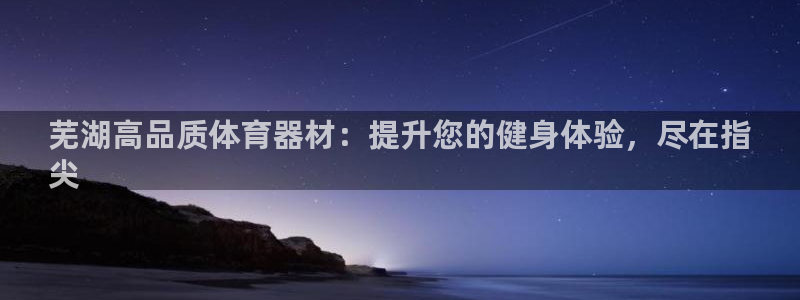 长征平台人才：芜湖高品质体育器材：提升您的健身体验，