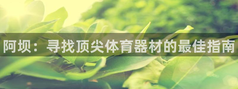 长征娱乐注册开户要钱吗：阿坝：寻找顶尖体育器材的最佳