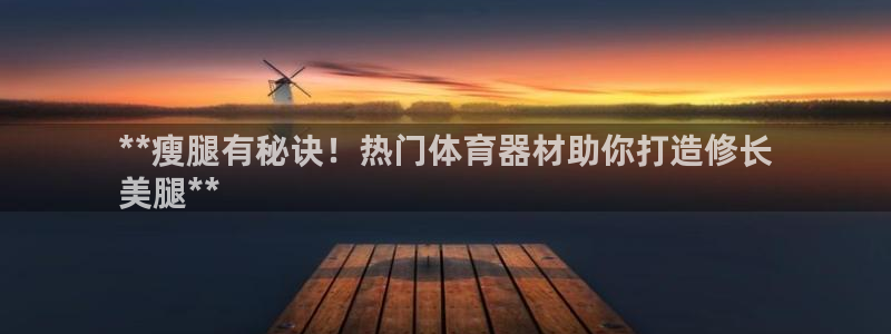 长征游戏：**瘦腿有秘诀！热门体育器材助你打造修长
