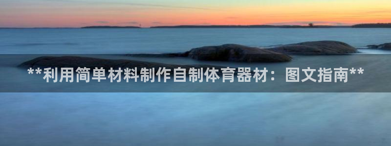 长征平台官方网站：**利用简单材料制作自制体育器材：
