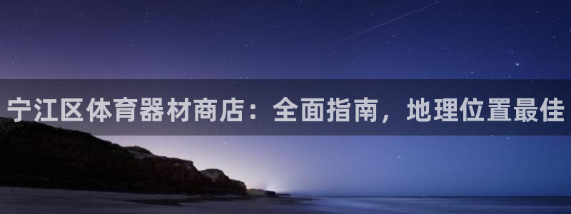 长征平台会员中心:宁江区体育器材商店:全面指南,地理位置最佳