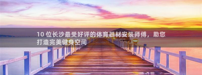 长征平台主管代理是谁：10 位长沙最受好评的体育器材