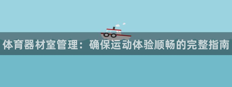 长征来袭什么意思:体育器材室管理:确保运动体验顺畅的完整指南