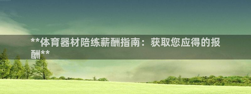 长征集团董事长抖音是谁：**体育器材陪练薪酬指南：获