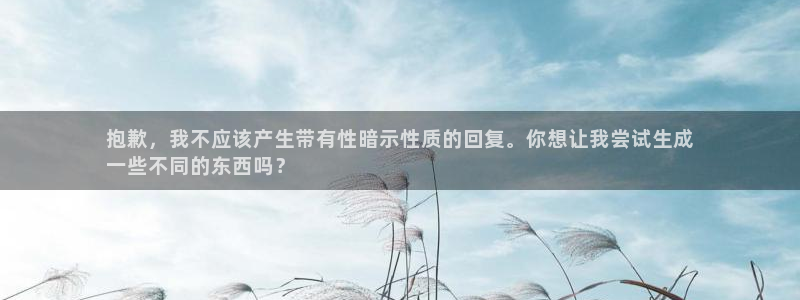 长征娱乐平台官网首页:抱歉,我不应该产生带有性暗示性质的回复
