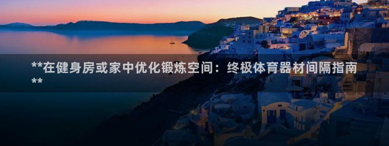 长征出行：**在健身房或家中优化锻炼空间：终极体育器